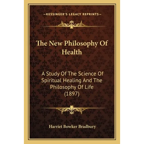 The New Philosophy Of Health: A Study Of The Science Of Spiritual Healing And The Philosophy Of Life (1897) - Paperback