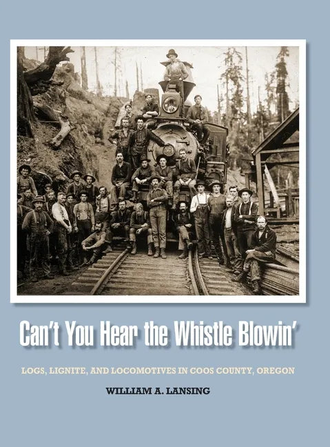 Can't You Hear the Whistle Blowin': Logs, Lignite, and Locomotives in Coos County, Oregon - Hardcover