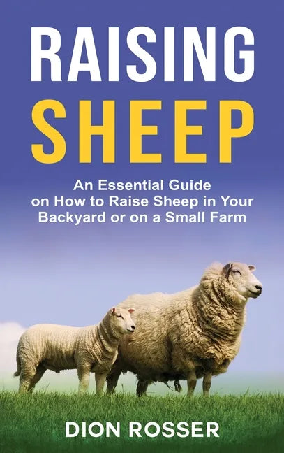 Raising Sheep: An Essential Guide on How to Raise Sheep in Your Backyard or on a Small Farm - Hardcover