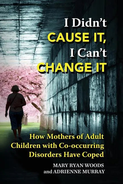 I Didn't CAUSE IT, I Can't CHANGE IT: How Mothers of Adult Children with Co-Occurring Disorders Have Coped - Paperback