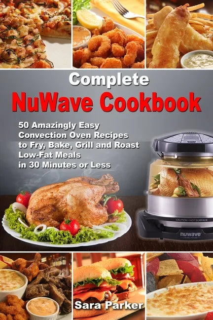 Complete NuWave Cookbook: 50 Amazingly Easy Convection Oven Recipes to Fry, Bake, Grill and Roast Low-Fat Meals in 30 Minutes or Less - Paperback