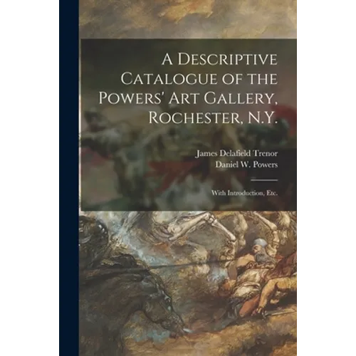 A Descriptive Catalogue of the Powers' Art Gallery, Rochester, N.Y.: With Introduction, Etc. - Paperback