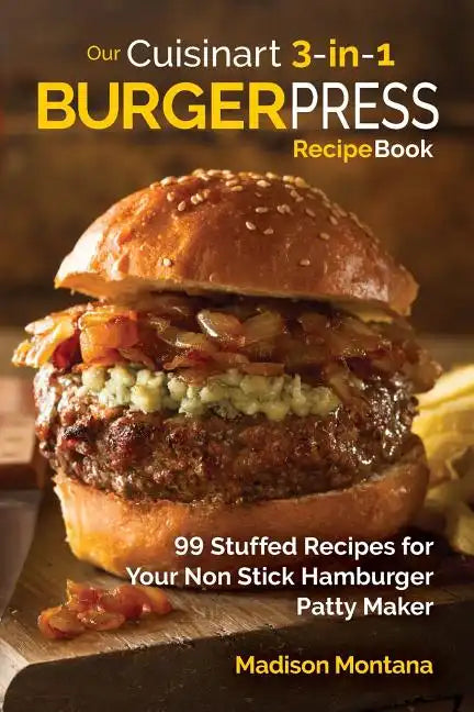 Our Cuisinart 3-in-1 Burger Press Cookbook: 99 Stuffed Recipes for Your Non Stick Hamburger Patty Maker - Paperback