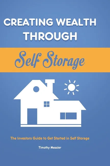Creating Wealth Through Self Storage: The Investors Guide to Get Started in Self Storage - Hardcover