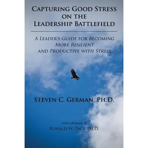 Capturing Good Stress on the Leadership Battlefield: A Leader's Guide for Becoming More Resilient and Productive with Stress - Paperback