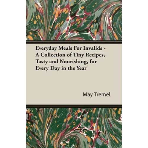 Everyday Meals for Invalids - A Collection of Tiny Recipes, Tasty and Nourishing, for Every Day in the Year - Hardcover