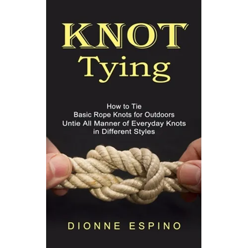 Knot Tying: How to Tie Basic Rope Knots for Outdoors (Untie All Manner of Everyday Knots in Different Styles) - Paperback