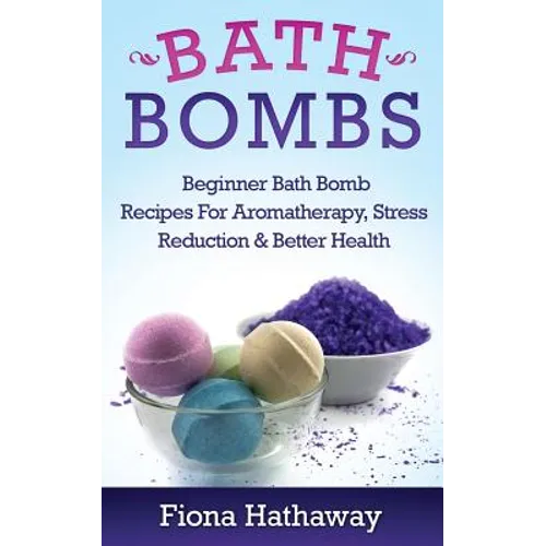Bath Bombs: Beginner Bath Bomb Recipes For Aromatherapy, Stress Teduction & Better Health - Paperback