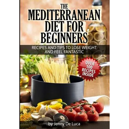 The Mediterranean Diet For Beginners- Lose Weight and Eat Healthily: Over 100 Delicious Recipes For Long, Healthy Life - Paperback