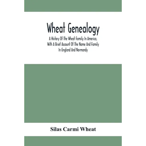 Wheat Genealogy; A History Of The Wheat Family In America, With A Brief Account Of The Name And Family In England And Normandy - Paperback