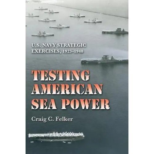 Testing American Sea Power: U.S. Navy Strategic Exercises, 1923-1940 Volume 107 - Paperback