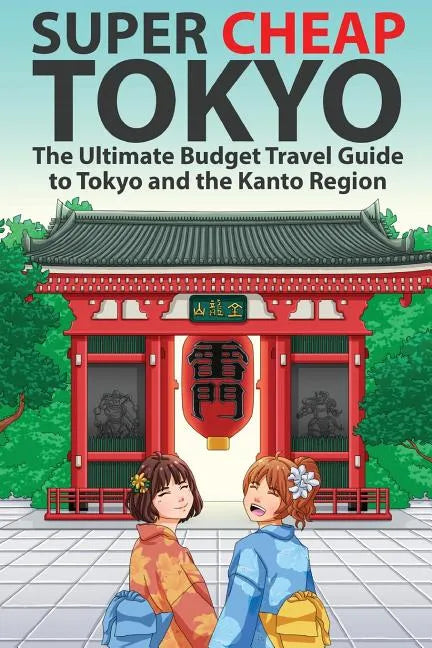 Super Cheap Tokyo: The Ultimate Budget Travel Guide to Tokyo and the Kanto Region - Paperback