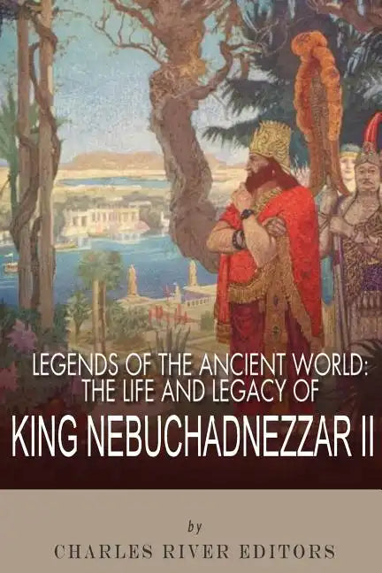 Legends of the Ancient World: The Life and Legacy of King Nebuchadnezzar II - Paperback