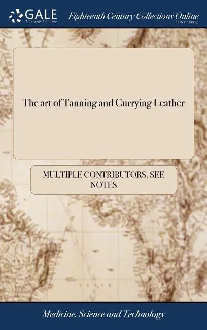 The art of Tanning and Currying Leather: With an Account of all the Different Processes Made use of in Europe and Asia, for Dying Leather red and Yell - Hardcover