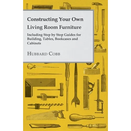 Constructing Your Own Living Room Furniture - Including Step by Step Guides for Building, Tables, Bookcases and Cabinets - Paperback