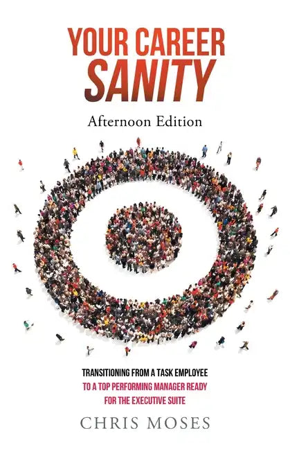 Your Career Sanity: Afternoon Edition: Transitioning from a Task Employee to a Top-Performing Manager Ready for the Executive Suite - Paperback