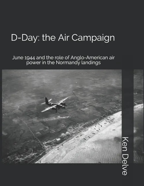 D-Day: the Air Campaign: June 1944 and the role of Anglo-American air power in the Normandy landings - Paperback