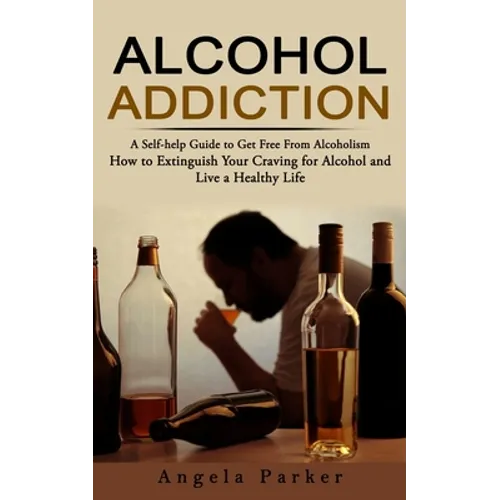 Alcohol Addiction: A Self-help Guide to Get Free From Alcoholism (How to Extinguish Your Craving for Alcohol and Live a Healthy Life) - Paperback