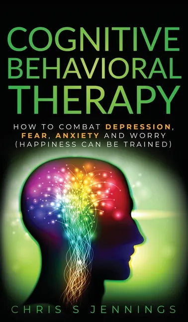 Cognitive Behavioral Therapy: How to Combat Depression, Fear, Anxiety and Worry (Happiness can be trained) - Hardcover
