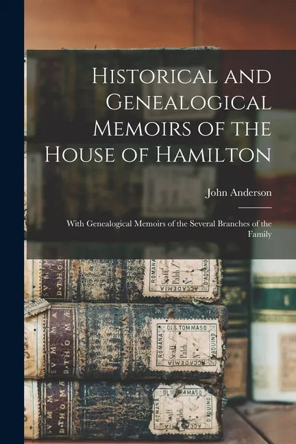 Historical and Genealogical Memoirs of the House of Hamilton: With Genealogical Memoirs of the Several Branches of the Family - Paperback