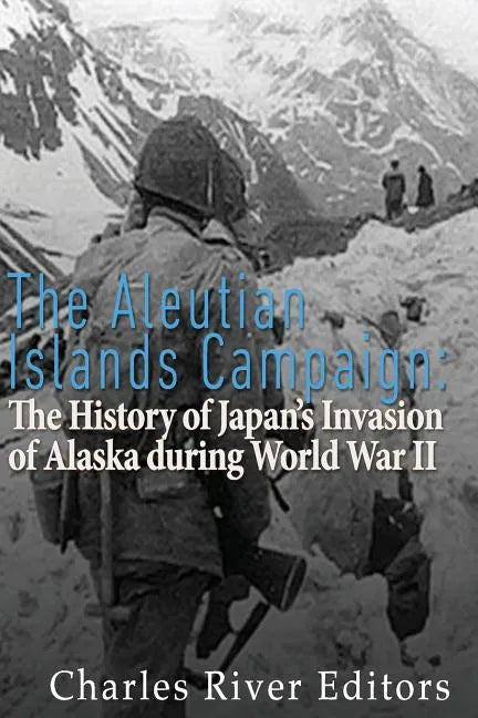 The Aleutian Islands Campaign: The History of Japan's Invasion of Alaska during World War II - Paperback