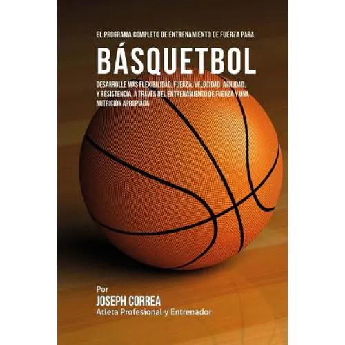 El Programa Completo de Entrenamiento de Fuerza para Basquetbol: Desarrolle mas flexibilidad, fuerza, velocidad, agilidad, y resistencia, a traves del - Paperback