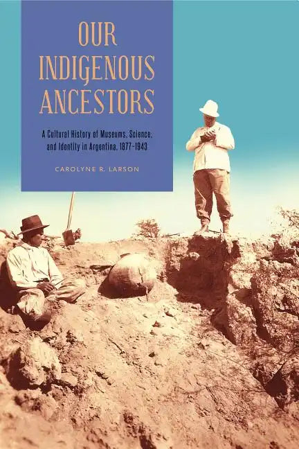 Our Indigenous Ancestors: A Cultural History of Museums, Science, and Identity in Argentina, 1877-1943 - Paperback