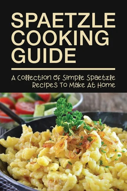 Spaetzle Cooking Guide: A Collection Of Simple Spaetzle Recipes To Make At Home: Types Of Spaetzle You Can Prepare At Home - Paperback