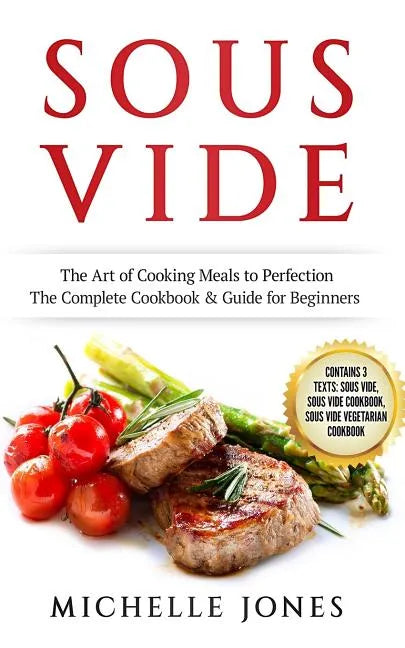 Sous Vide: The Art of Cooking Meals to Perfection - The Complete Cookbook & Guide for Beginners (Contains 3 Texts: Sous Vide, Sou - Paperback