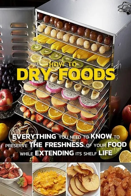 How To Dry Foods: Everything You Need To Know To Preserve The Freshness Of Your Food While Extending Its Shelf Life - Paperback