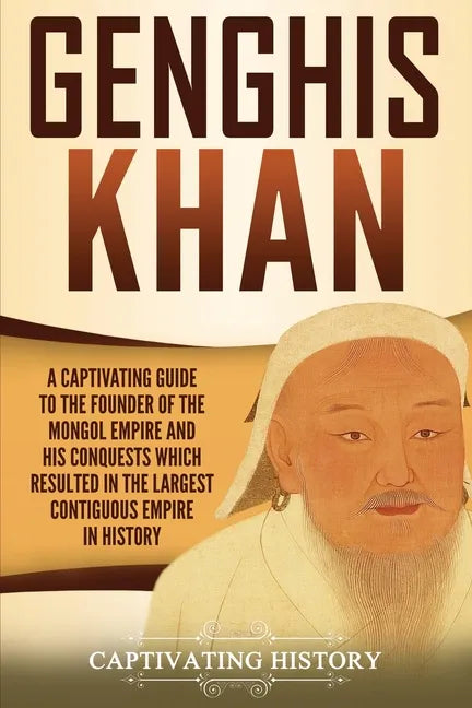 Genghis Khan: A Captivating Guide to the Founder of the Mongol Empire and His Conquests Which Resulted in the Largest Contiguous Empire in History - Paperback