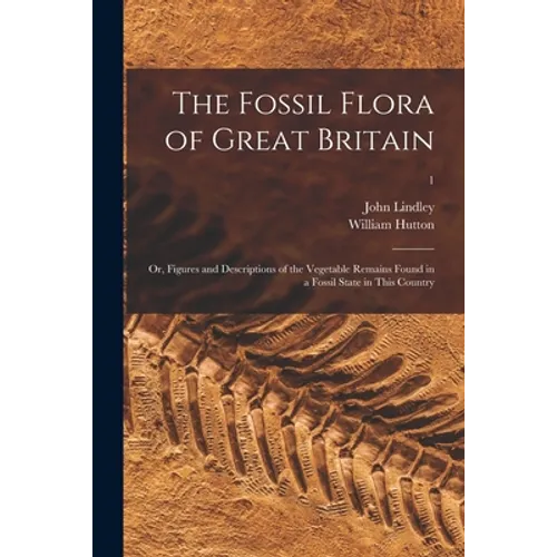 The Fossil Flora of Great Britain; or, Figures and Descriptions of the Vegetable Remains Found in a Fossil State in This Country; 1 - Paperback