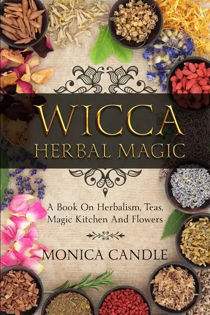 Wicca Herbal Magic: A Book On Herbalism, Teas, Magic Kitchen And Flowers (Wiccan Herbs Guide) - Paperback