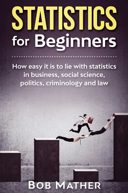 Statistics for Beginners: How easy it is to lie with statistics in business, social science, politics, criminology and law - Hardcover