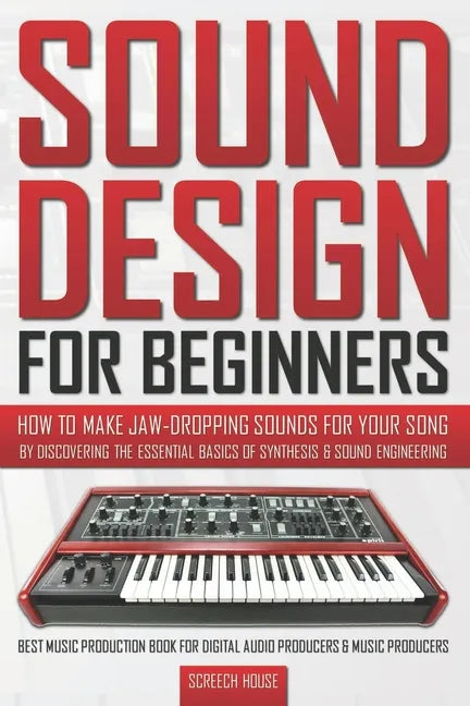 Sound Design for Beginners: How to Make Jaw-Dropping Sounds for Your Song by Discovering the Essential Basics of Synthesis & Sound Engineering (Be - Paperback