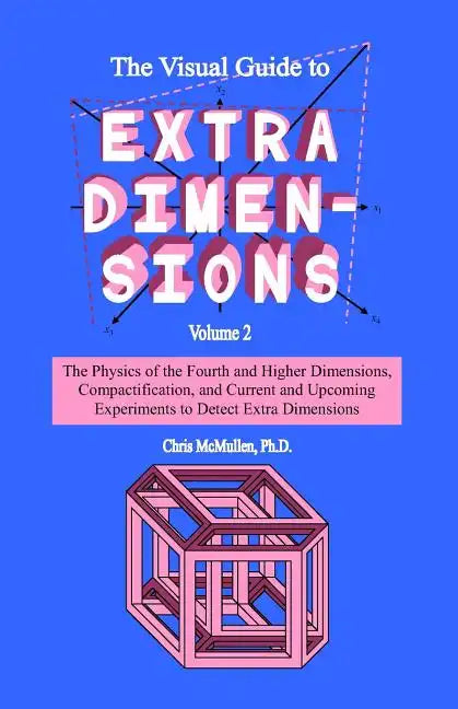 The Visual Guide To Extra Dimensions: The Physics Of The Fourth Dimension, Compactification, And Current And Upcoming Experiments - Paperback