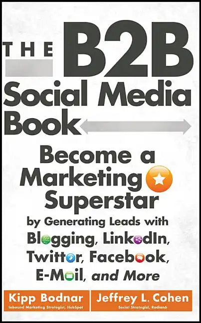 The B2B Social Media Book: Become a Marketing Superstar by Generating Leads with Blogging, Linkedin, Twitter, Facebook, Email, and More - Hardcover