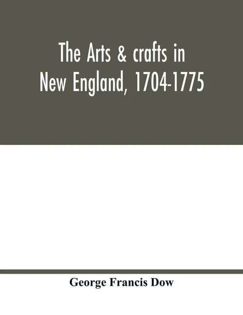 The arts & crafts in New England, 1704-1775; gleanings from Boston newspapers relating to painting, engraving, silversmiths, pewterers, clockmakers, f - Paperback