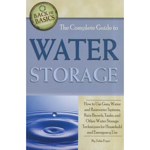 The Complete Guide to Water Storage: How to Use Gray Water and Rainwater Systems, Rain Barrels, Tanks, and Other Water Storage Techniques for Househol - Paperback