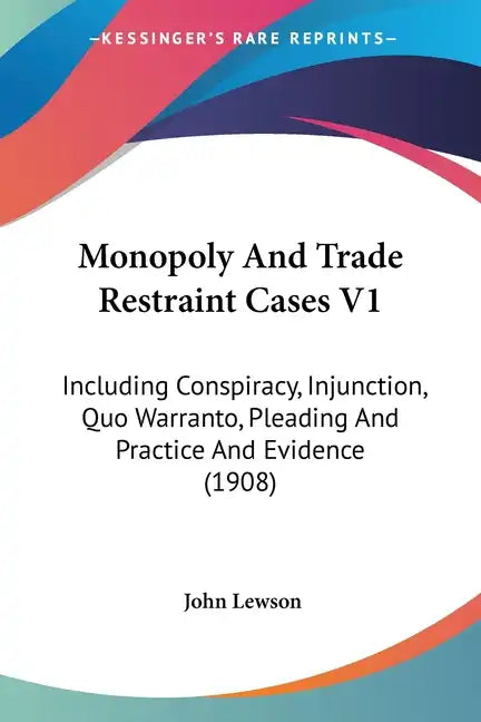 Monopoly And Trade Restraint Cases V1: Including Conspiracy, Injunction, Quo Warranto, Pleading And Practice And Evidence (1908) - Paperback