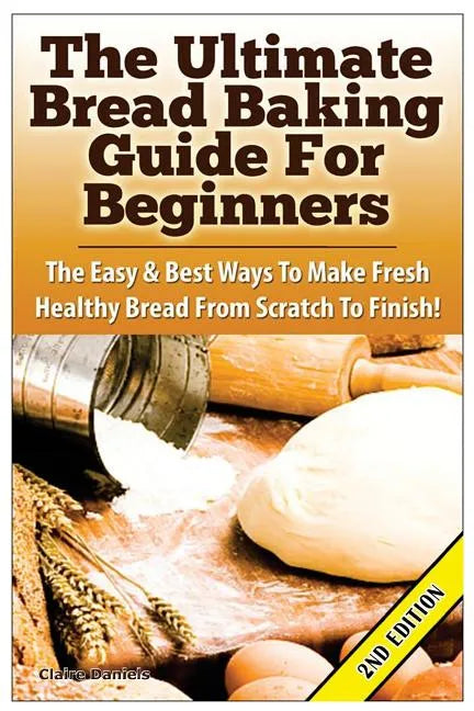 The Ultimate Bread Baking Guide for Beginners: The Easy & Best Ways to Make Fresh Healthy Bread from Scratch to Finish - Paperback