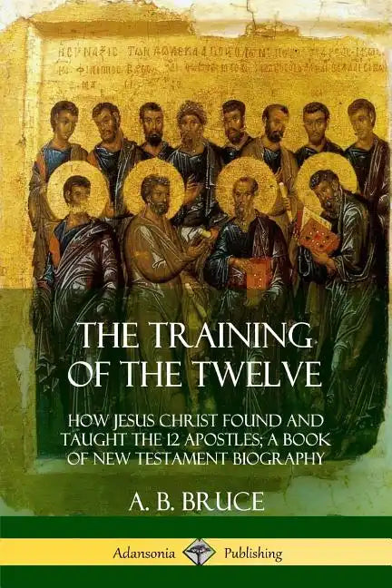 The Training of the Twelve: How Jesus Christ Found and Taught the 12 Apostles; A Book of New Testament Biography - Paperback