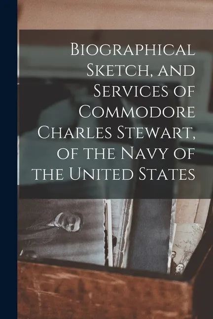 Biographical Sketch, and Services of Commodore Charles Stewart, of the Navy of the United States - Paperback