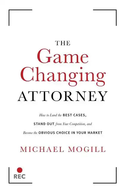 The Game Changing Attorney: How to Land the Best Cases, Stand Out from Your Competition, and Become the Obvious Choice in Your Market - Paperback