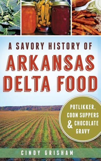 A Savory History of Arkansas Delta Food: Potlikker, Coon Suppers & Chocolate Gravy - Hardcover