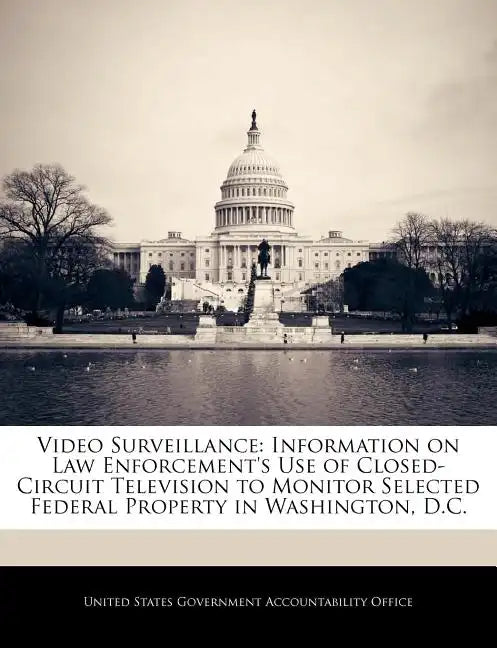 Video Surveillance: Information on Law Enforcement's Use of Closed-Circuit Television to Monitor Selected Federal Property in Washington, D.C. - Paperback