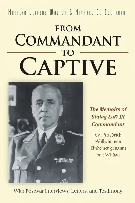 From Commandant to Captive: The Memoirs of Stalag Luft III Commandant Col. Friedrich Wilhelm von Lindeiner genannt von Wildau With Postwar Intervi - Paperback