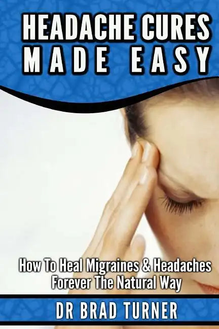 Headache Cures Made Easy: How To Heal Migraines & Headaches Forever The Natural Way - Paperback