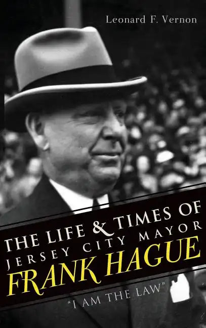 The Life & Times of Jersey City Mayor Frank Hague: "I Am the Law" - Hardcover
