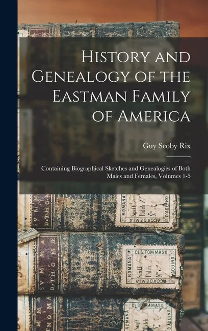 History and Genealogy of the Eastman Family of America: Containing Biographical Sketches and Genealogies of Both Males and Females, Volumes 1-5 - Hardcover